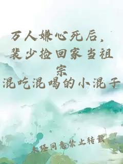万人嫌心死后，裴少捡回家当祖宗
